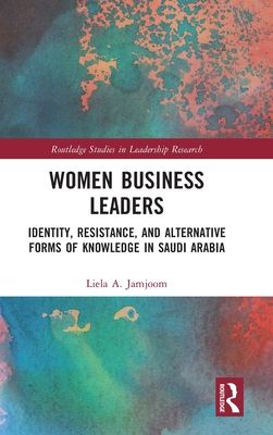 Women Business Leaders : Identity, Resistance, and Alternative Forms of Knowledge in Saudi Arabia