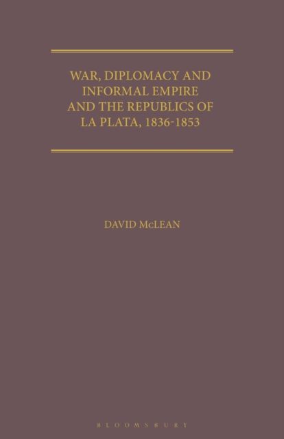 War, Diplomacy and Informal Empire : Britain and the Republics of La Plata, 1836-1853