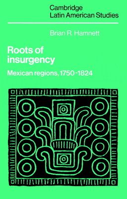 Roots of Insurgency : Mexican Regions, 1750–1824