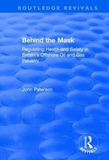 Behind the Mask : Regulating Health and Safety in Britain's Offshore Oil and Gas Industry