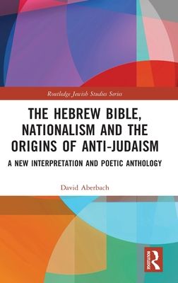 The Hebrew Bible, Nationalism and the Origins of Anti-Judaism : A New Interpretation and Poetic Anthology