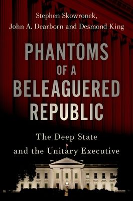 Phantoms of a Beleaguered Republic : The Deep State and The Unitary Executive