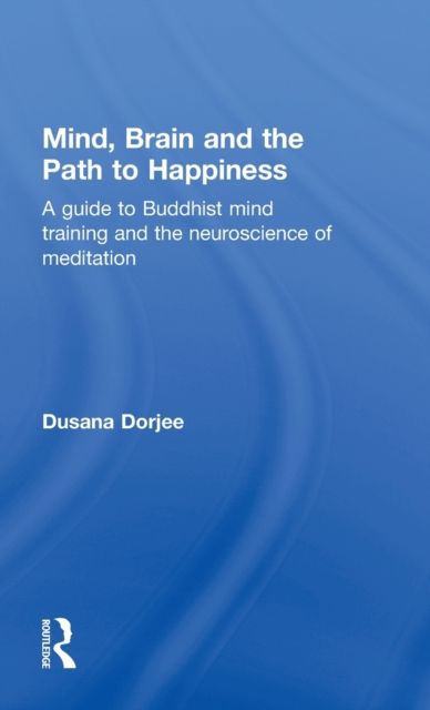 Mind, Brain and the Path to Happiness : A GUIDE TO BUDDHIST MIND TRAINING AND THE NEUROSCIENCE OF MEDITATION