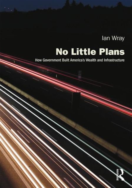 No Little Plans : How Government Built America’s Wealth and Infrastructure