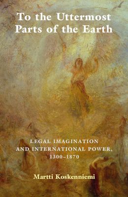 To the Uttermost Parts of the Earth : Legal Imagination and International Power 1300–1870