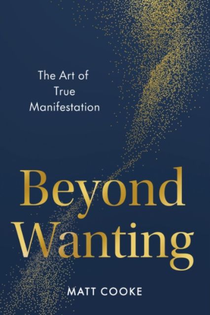 Beyond Wanting : The Art of True Manifestation
