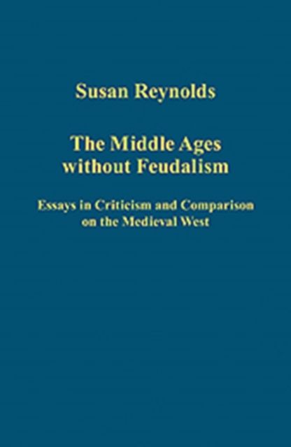 The Middle Ages without Feudalism : Essays in Criticism and Comparison on the Medieval West