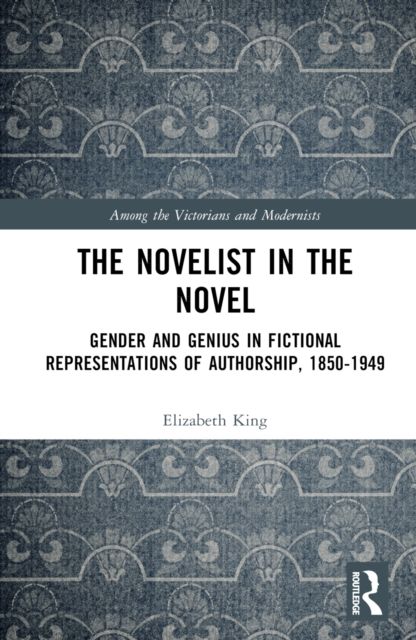 The Novelist in the Novel : Gender and Genius in Fictional Representations of Authorship, 1850–1949