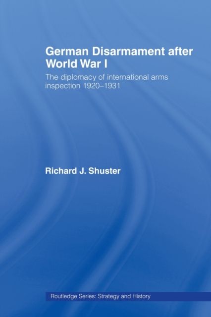 German Disarmament After World War I : The Diplomacy of International Arms Inspection 1920-1931