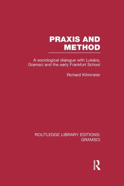 Praxis and Method (RLE: Gramsci) : A Sociological Dialogue with Lukacs, Gramsci and the Early Frankfurt School