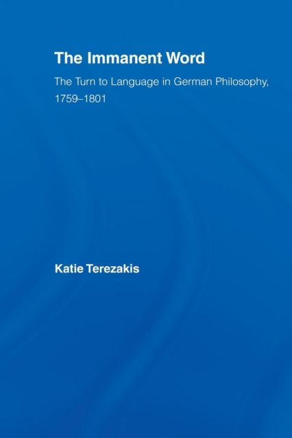 The Immanent Word : The Turn to Language in German Philosophy, 1759-1801