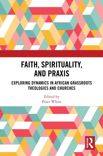 Faith, Spirituality, and Praxis : Exploring Dynamics in African Grassroots Theologies and Churches