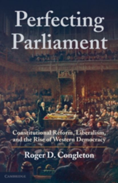 Perfecting Parliament : Constitutional Reform, Liberalism, and the Rise of Western Democracy