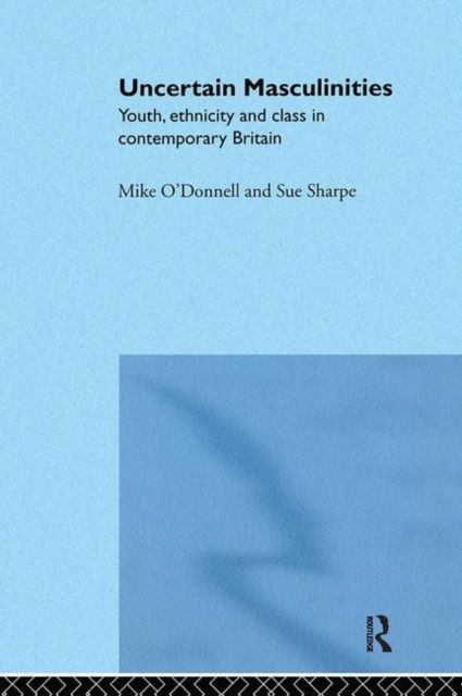 Uncertain Masculinities : Youth, Ethnicity and Class in Contemporary Britain