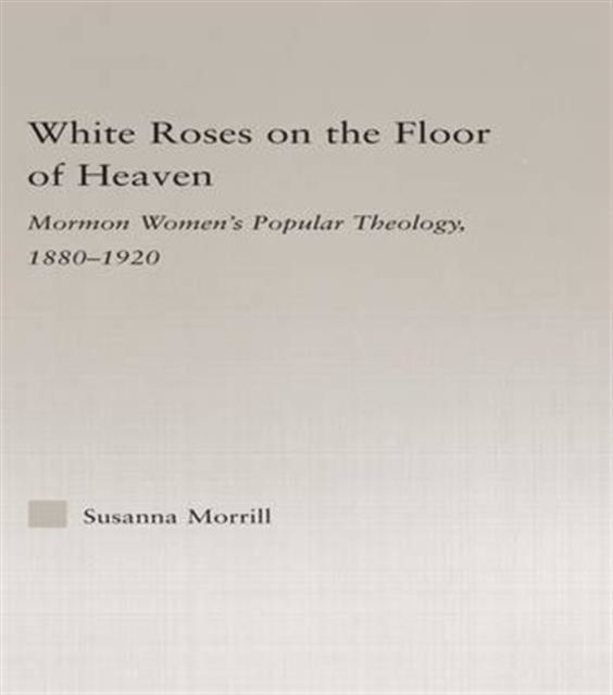 White Roses on the Floor of Heaven : Nature and Flower Imagery in Latter-Day Saints Women's Literature, 1880-1920