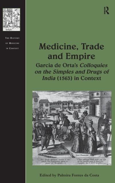 Medicine, Trade and Empire : Garcia de Orta's Colloquies on the Simples and Drugs of India (1563) in Context