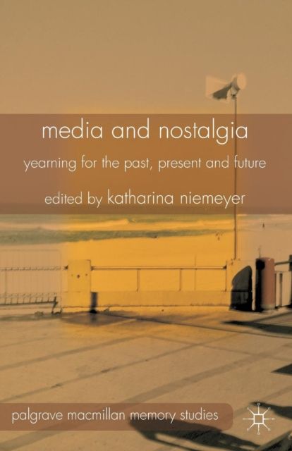 Media and Nostalgia : Yearning for the Past, Present and Future