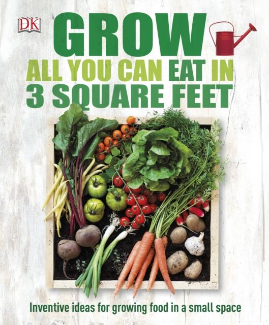 Grow All You Can Eat In Three Square Feet : Inventive Ideas for Growing Food in a Small Space