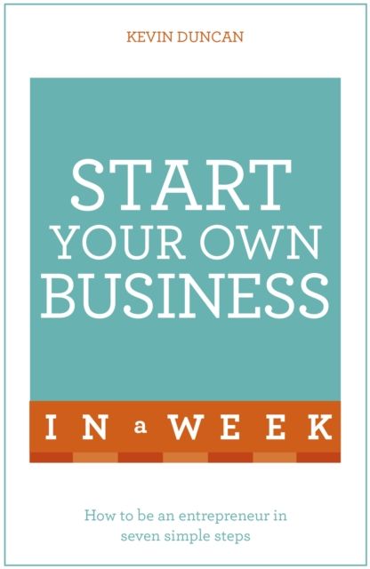 Start Your Own Business In A Week : How To Be An Entrepreneur In Seven Simple Steps