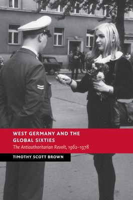 West Germany and the Global Sixties : The Anti-Authoritarian Revolt, 1962–1978