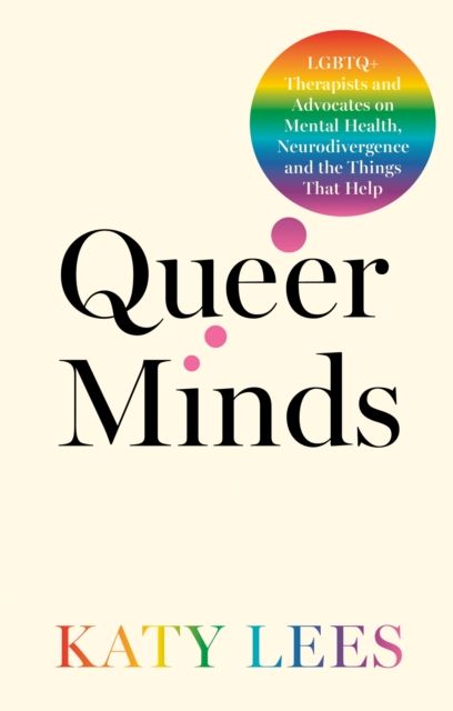 Queer Minds : LGBTQ+ Therapists and Advocates on Mental Health, Neurodivergence and the Things That Help