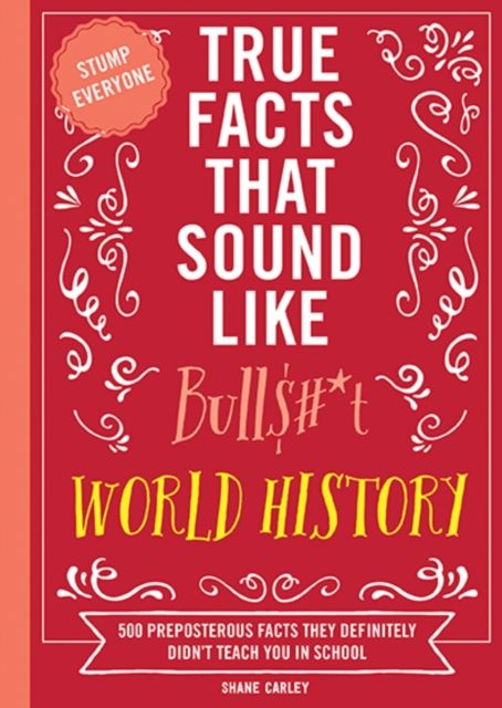 True Facts That Sound Like Bull$#*t: World History : 500 Preposterous Facts They Definitely Didn’t Teach You in School