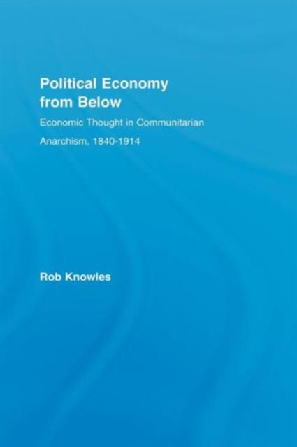Political Economy from Below : Economic Thought in Communitarian Anarchism, 1840-1914