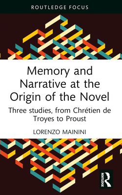 Memory and Narrative at the Origin of the Novel : Three studies, from Chretien de Troyes to Proust