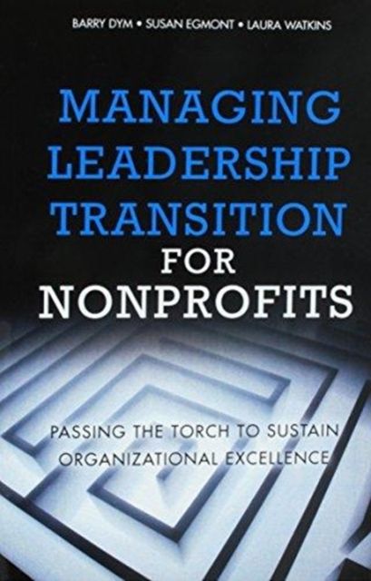 Managing Leadership Transition for Nonprofits : Passing the Torch to Sustain Organizational Excellence (Paperback)