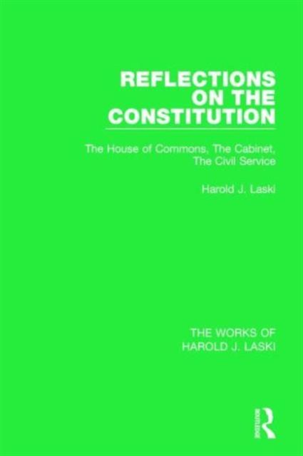 Reflections on the Constitution (Works of Harold J. Laski) : The House of Commons, The Cabinet, The Civil Service