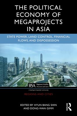 The Political Economy of Megaprojects in Asia : State Power, Land Control, Financial Flows, and Dispossession