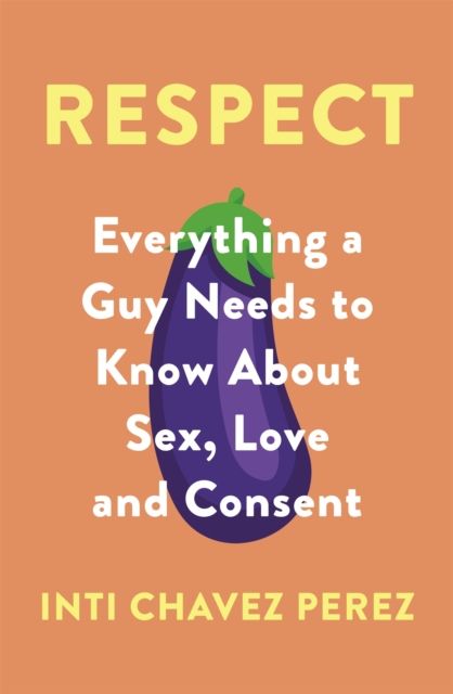 Respect : everything a guy needs to know about sex, love and consent