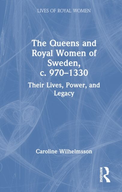 The Queens and Royal Women of Sweden, c. 970–1330 : Their Lives, Power, and Legacy