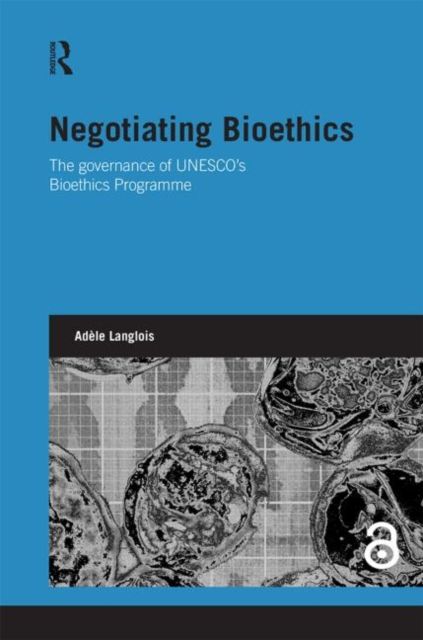 Negotiating Bioethics : The Governance of UNESCO's Bioethics Programme