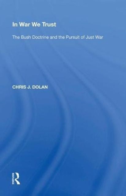 In War We Trust : The Bush Doctrine and the Pursuit of Just War