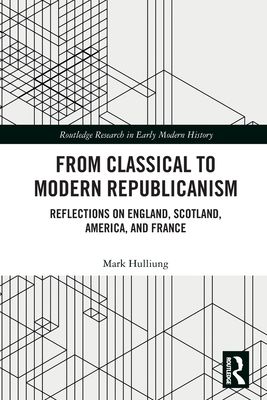 From Classical to Modern Republicanism : Reflections on England, Scotland, America, and France