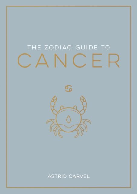 The Zodiac Guide to Cancer : The Ultimate Guide to Understanding Your Star Sign, Unlocking Your Destiny and Decoding the Wisdom of the Stars