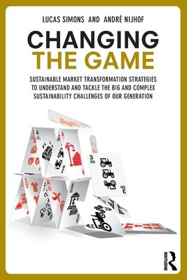 Changing the Game : Sustainable Market Transformation Strategies to Understand and Tackle the Big and Complex Sustainability Challenges of Our Generation