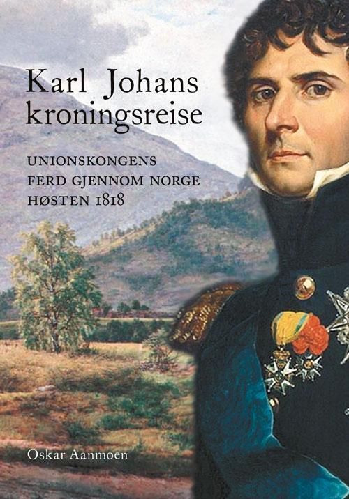 Karl Johans kroningsreise : unionskongens ferd gjennom Norge høsten 1818
