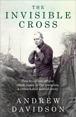 The Invisible Cross : One frontline officer, three years in the trenches, a remarkable untold story
