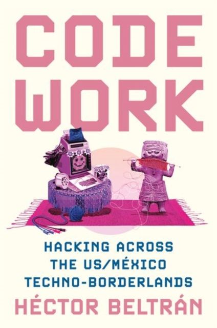 Code Work : Hacking across the US/Mexico Techno-Borderlands