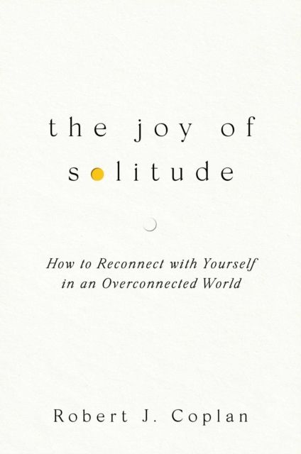 The Joy of Solitude : How to Reconnect with Yourself in an Overconnected World