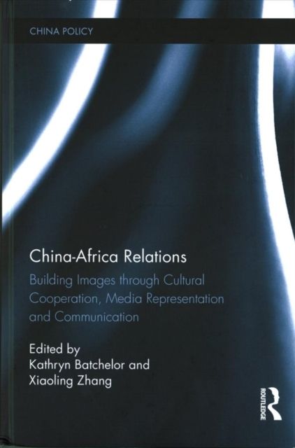 China-Africa Relations : Building Images through Cultural Co-operation, Media Representation, and Communication