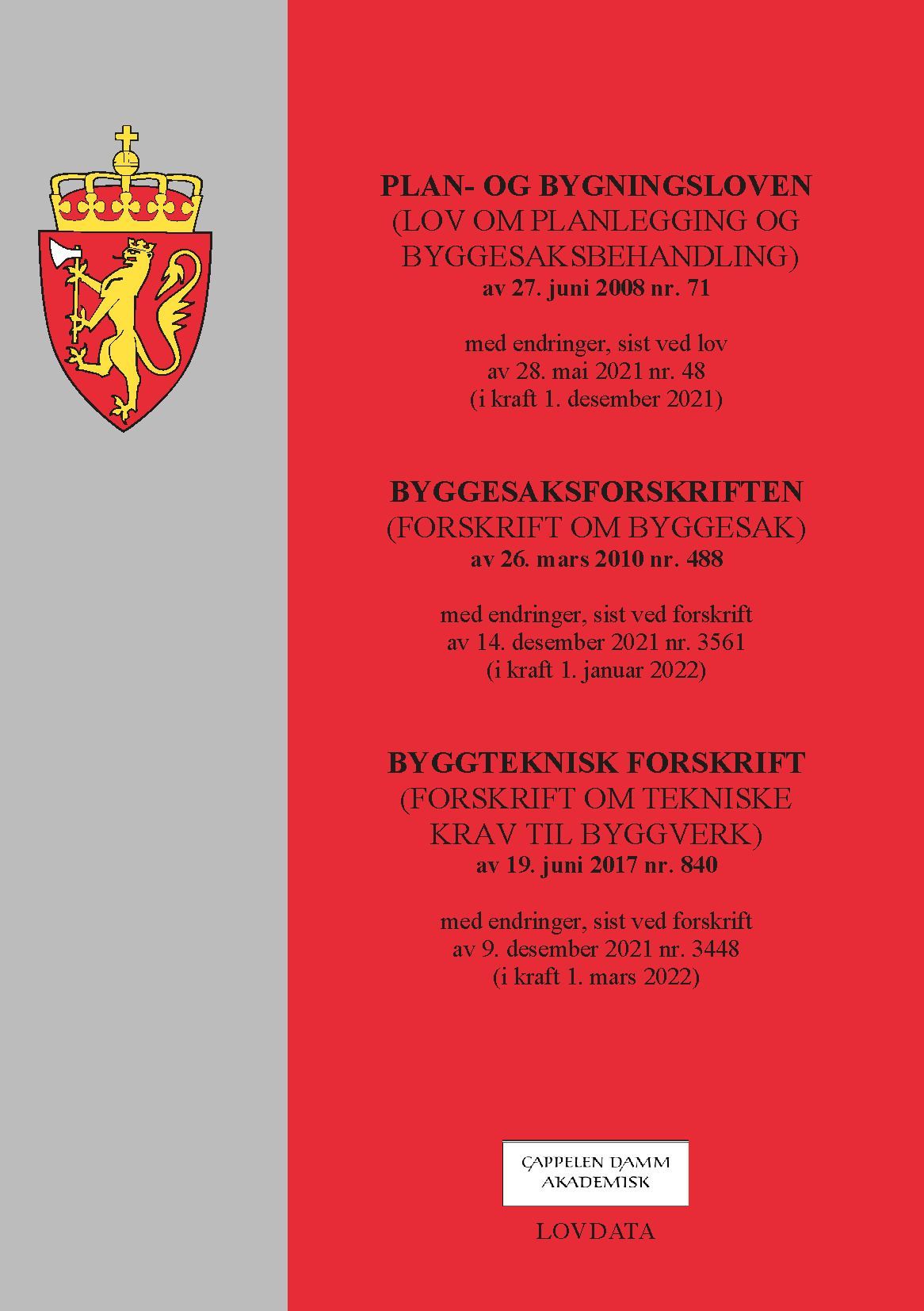 Plan- og bygningsloven : (lov om planlegging og byggesaksbehandling) av 27. juni 2008 nr. 71 : med endringer, sist ved lov av 28. mai 2021 nr. 48 (i kraft 1. desember 2021) ; Byggesaksforskriften : (forskrift om byggesak) av 26. mars 2010 nr. 488 : med endringer, sist ved forskrift av 14. desember 2021 nr. 3561 (i kraft 1. januar 2022) ; Byggteknisk forskrift : (forskrift om tekniske krav til byggverk) av 19. juni 2017 nr. 840 : med endringer, sist ved forskrift av 9. desember 2021 nr. 3448 (i kraft 1. mars 2022)