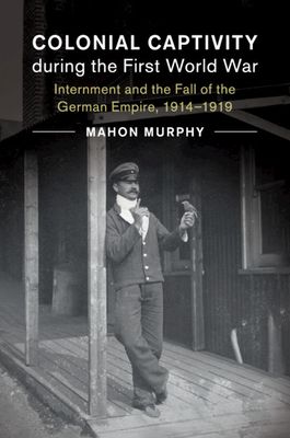 Colonial Captivity during the First World War : Internment and the Fall of the German Empire, 1914–1919