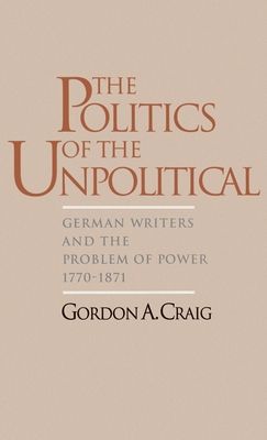 The Politics of the Unpolitical : German Writers and the Problem of Power, 1770-1871
