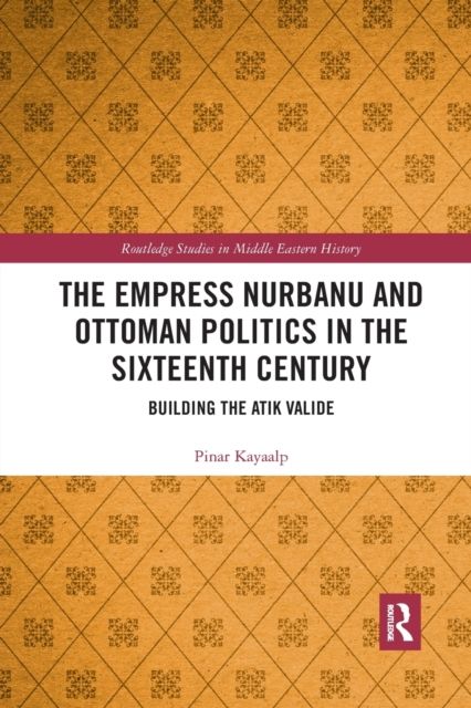 The Empress Nurbanu and Ottoman Politics in the Sixteenth Century : Building the Atik Valide