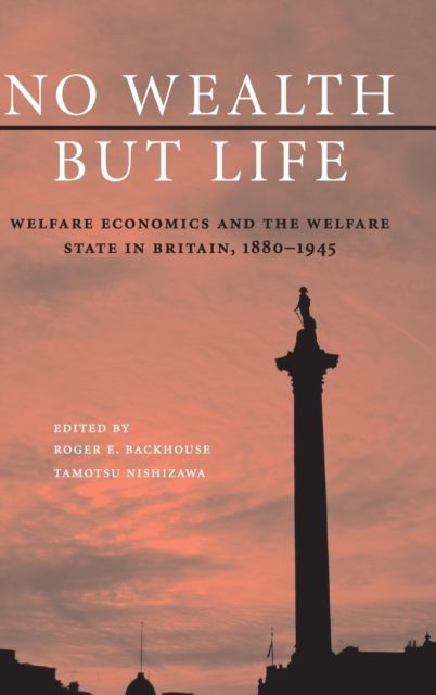 No Wealth but Life : Welfare Economics and the Welfare State in Britain, 1880–1945