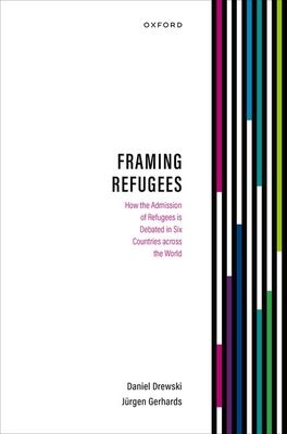 Framing Refugees : How the Admission of Refugees is Debated in Six Countries across the World
