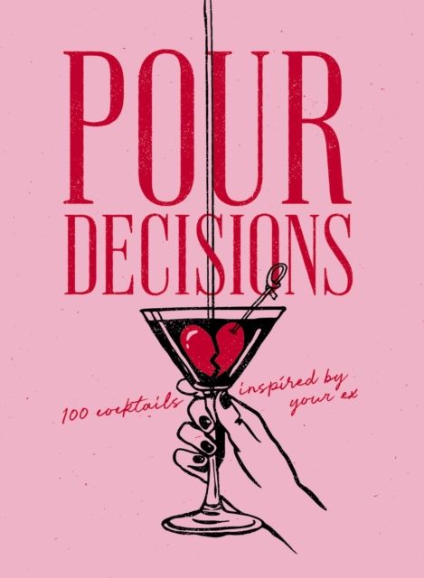 Pour Decisions : 100 Cocktails Inspired by Your Ex
